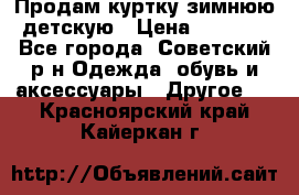 Продам куртку зимнюю детскую › Цена ­ 2 000 - Все города, Советский р-н Одежда, обувь и аксессуары » Другое   . Красноярский край,Кайеркан г.